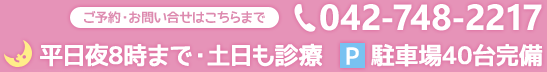 ご予約・お問い合せはこちらまで　TEL 042-748-2217　平日夜8時まで・土日も診療　  駐車場40台完備